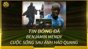 Benjamin Mendy trong giai đoạn mới của cuộc sống và sự nghiệp