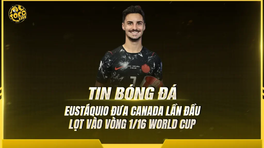 Eustáquio lập kỳ tích, đưa Canada lần đầu thắng trận knock-out World Cup