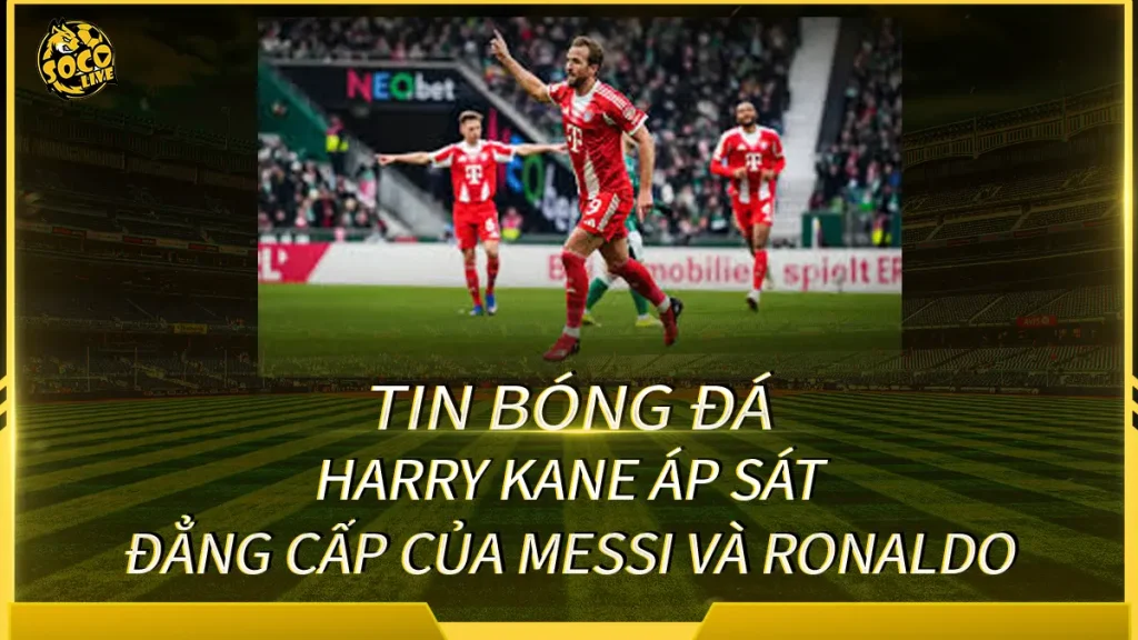 Harry Kane so sánh cùng Messi và Ronaldo