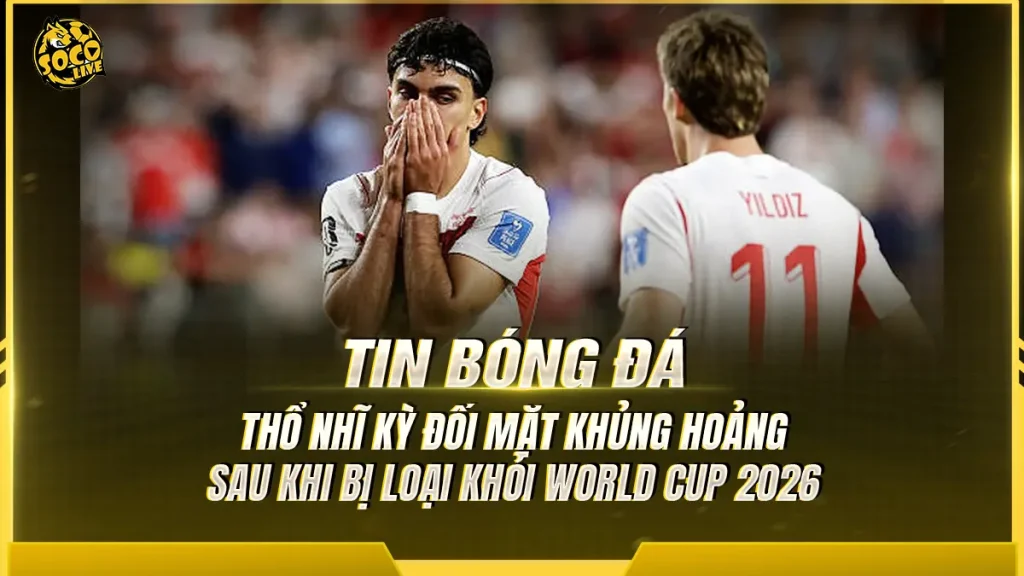 Thổ Nhĩ Kỳ bị loại khỏi World Cup 2026 sau hai trận toàn thua.