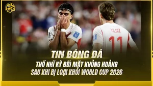 Thổ Nhĩ Kỳ bị loại khỏi World Cup 2026 sau hai trận toàn thua.