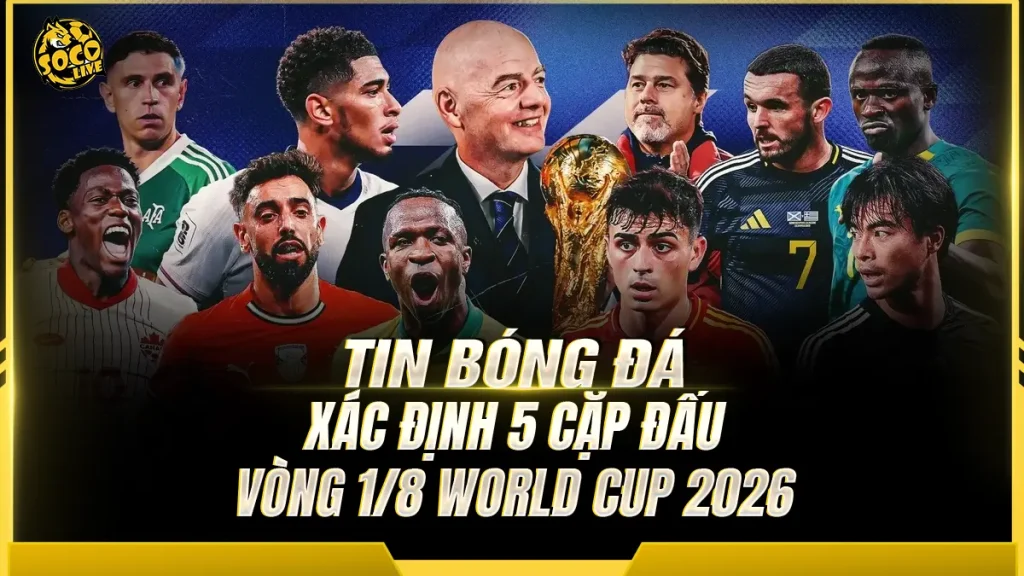 Xác định 5 cặp đấu vòng 1/8 World Cup 2026: Hàng loạt đại chiến chờ bùng nổ