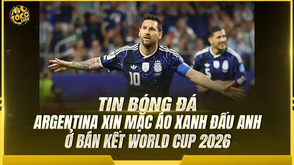 Argentina xin mặc áo xanh đấu Anh ở bán kết World Cup 2026