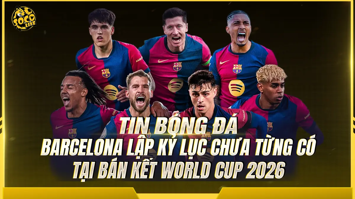 Barcelona lập kỷ lục chưa từng có tại bán kết World Cup 2026