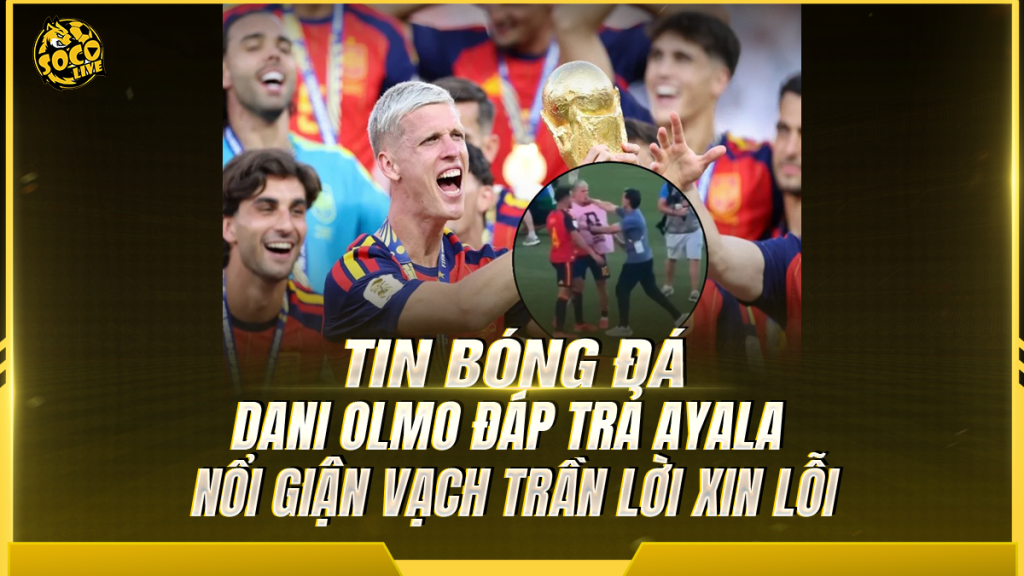 Dani Olmo đáp trả Ayala, nổi giận vạch trần lời xin lỗi