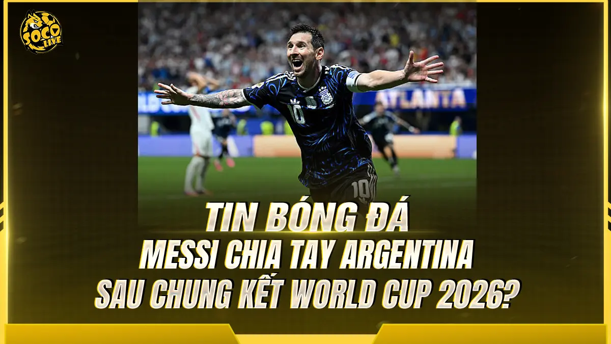 Messi chia tay Argentina sau chung kết World Cup 2026?
