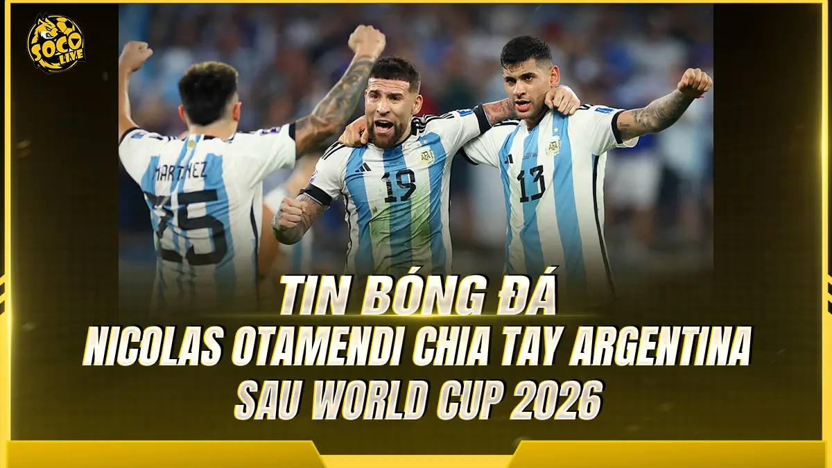 Nicolas Otamendi chia tay Argentina sau World Cup 2026