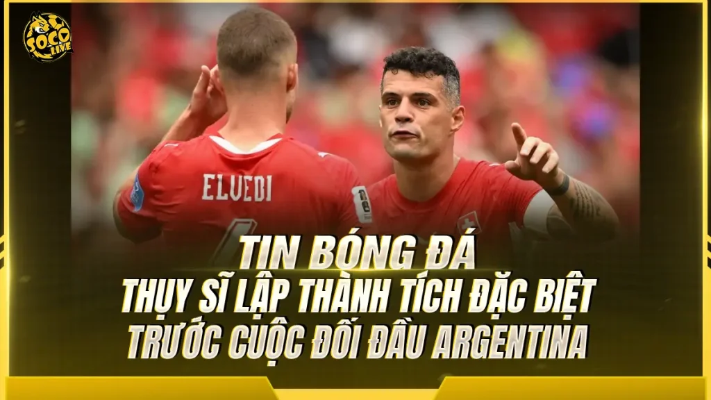 Thụy Sĩ lập thành tích đặc biệt trước cuộc đối đầu Argentina tại World Cup 2026