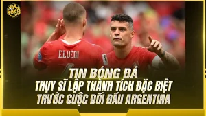 Thụy Sĩ lập thành tích đặc biệt trước cuộc đối đầu Argentina tại World Cup 2026